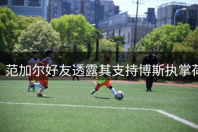 范加尔好友透露其支持博斯执掌荷兰队